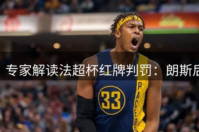 专家解读法超杯红牌判罚：朗斯后卫动作危险确该罚下