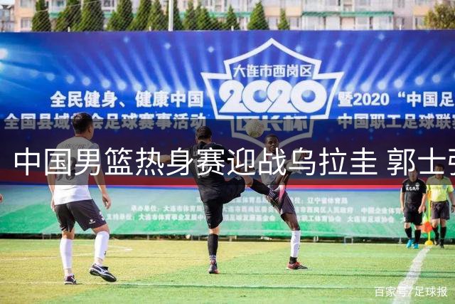 中国男篮热身赛迎战乌拉圭 郭士强或进行三大关键调整