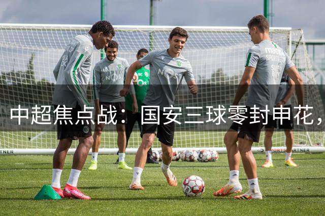 中超焦点战：国安三球零封申花，拉莫斯领衔进攻群