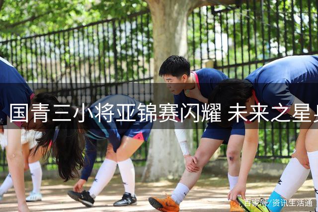 国青三小将亚锦赛闪耀 未来之星身价看涨