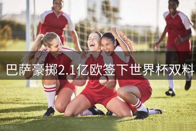 巴萨豪掷2.1亿欧签下世界杯双料MVP 西班牙核心告别曼城