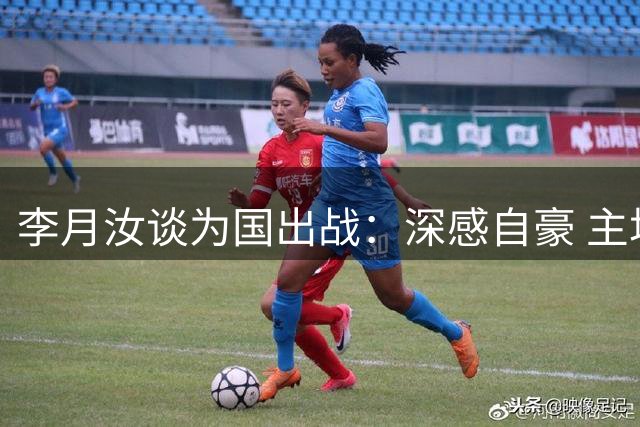 李月汝谈为国出战：深感自豪 主场助威热血沸腾