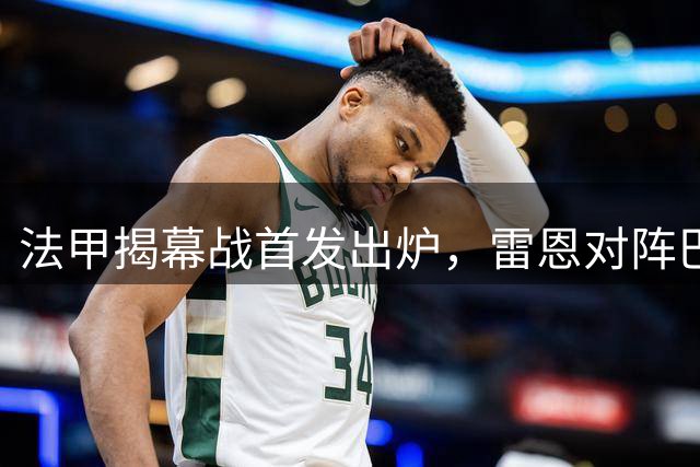 法甲揭幕战首发出炉，雷恩对阵巴黎阵容曝光