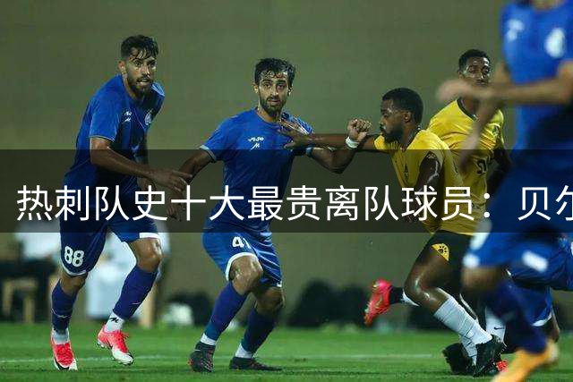 热刺队史十大最贵离队球员：贝尔领跑榜单