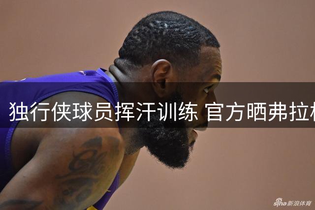 独行侠球员挥汗训练 官方晒弗拉格等人备战新季照片
