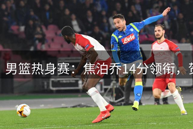 男篮热身赛：焦泊乔14分领衔，贺希宁关键上篮锁定优势