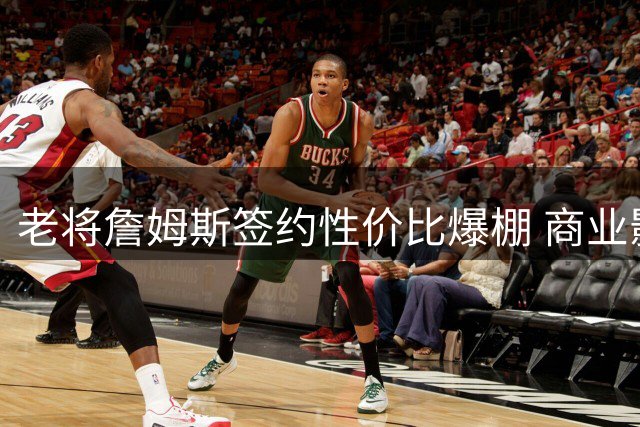 老将詹姆斯签约性价比爆棚 商业影响力惊人