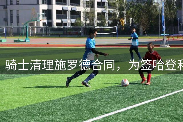 骑士清理施罗德合同，为签哈登和沃森铺路？