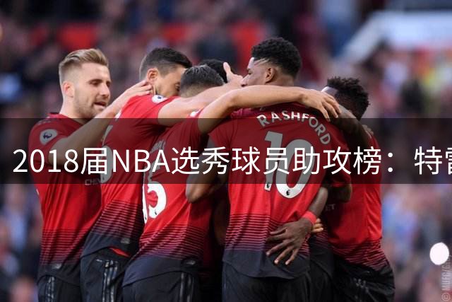 2018届NBA选秀球员助攻榜：特雷-杨领跑