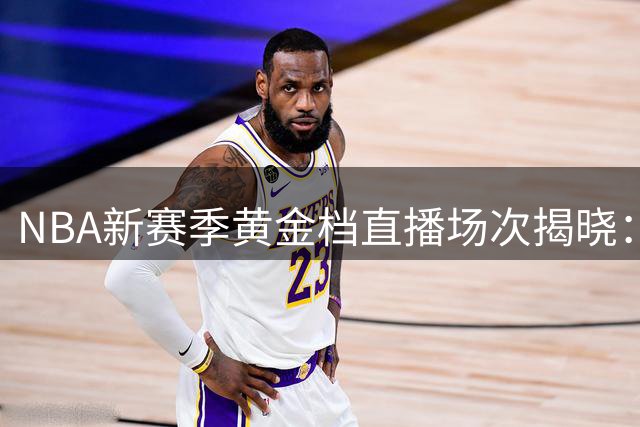NBA新赛季黄金档直播场次揭晓：雄鹿灰熊并列最少